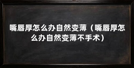嘴唇厚怎么办自然变薄(嘴唇厚怎么办自然变薄不手术)