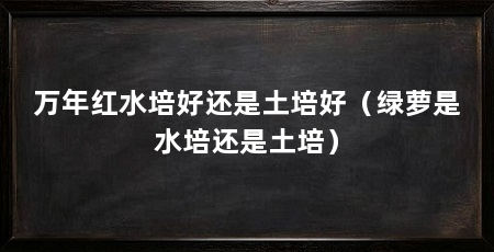 万年红水培好还是土培好（绿萝是水培还是土培）
