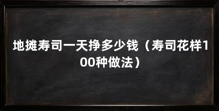 地摊寿司一天挣多少钱(寿司花样100种做法)