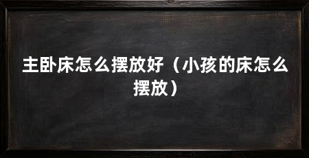 主卧床怎么摆放好(小孩的床怎么摆放)