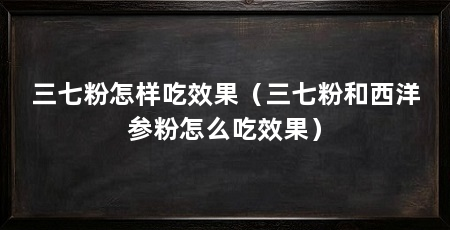 三七粉怎样吃效果(三七粉和西洋参粉怎么吃效果)