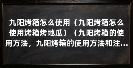 九阳烤箱怎么使用（九阳烤箱怎么使用烤箱烤地瓜）（九阳烤箱的使用方法，九阳烤箱的使用方法和注意事项