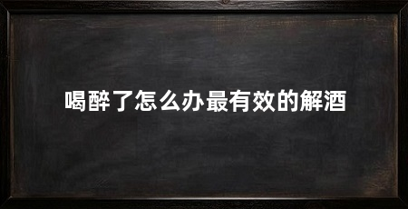喝醉了怎么办最有效的解酒