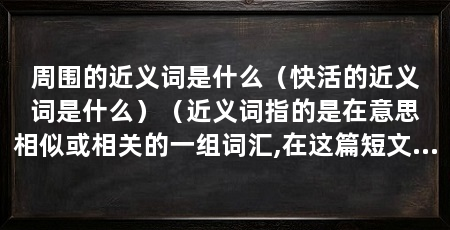 周围的近义词是什么（快活的近义词是什么）（近义词指的是在意思相似或相关的一组词汇,在这篇短文中探讨一些常见单词的近义词