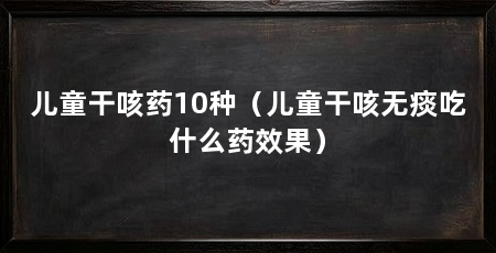 儿童干咳药10种（儿童干咳无痰吃什么药效果）
