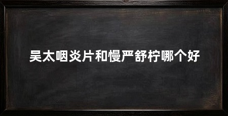 吴太咽炎片和慢严舒柠哪个好
