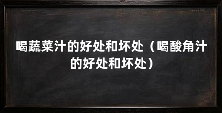 喝蔬菜汁的好处和坏处（喝酸角汁的好处和坏处）