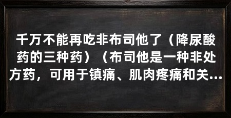 千万不能再吃非布司他了(降尿酸药的三种药)(布司他是一种非处方药,可用于镇痛、肌肉疼痛和关节痛等