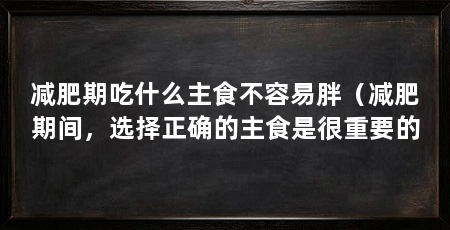 减肥期吃什么主食不容易胖(减肥期间,选择正确的主食是很重要的