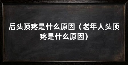 后头顶疼是什么原因（老年人头顶疼是什么原因）