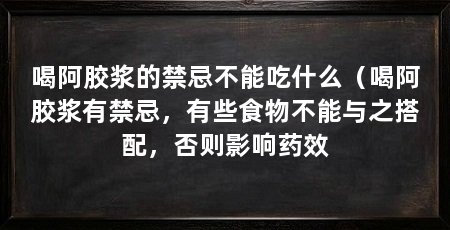 喝阿胶浆的禁忌不能吃什么(喝阿胶浆有禁忌,有些食物不能与之搭配,否则影响药效
