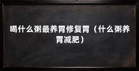 喝什么粥最养胃修复胃(什么粥养胃减肥)