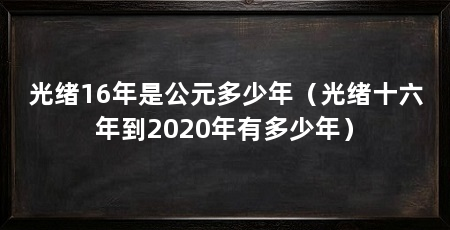 光绪16年是公元多少年（光绪十六年到2020年有多少年）