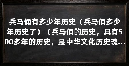 兵马俑有多少年历史（兵马俑多少年历史了）（兵马俑的历史，具有500多年的历史，是中华文化历史瑰宝中的绝佳代表