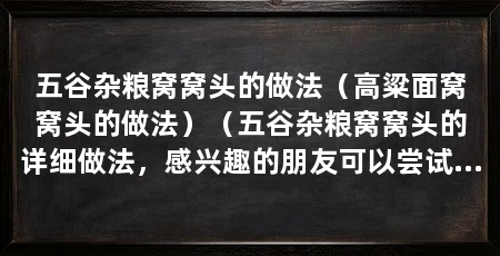 五谷杂粮窝窝头的做法(高粱面窝窝头的做法)(五谷杂粮窝窝头的详细做法,感兴趣的朋友可以尝试一下