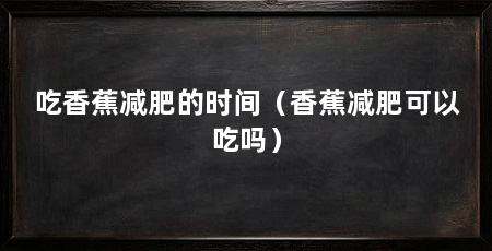 吃香蕉减肥的时间（香蕉减肥可以吃吗）