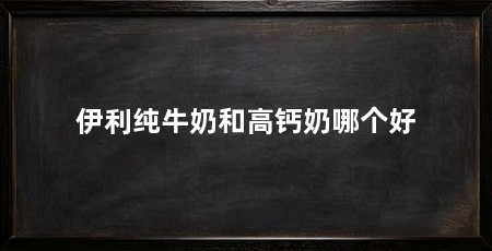 伊利纯牛奶和高钙奶哪个好