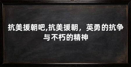 抗美援朝吧,抗美援朝，英勇的抗争与不朽的精神