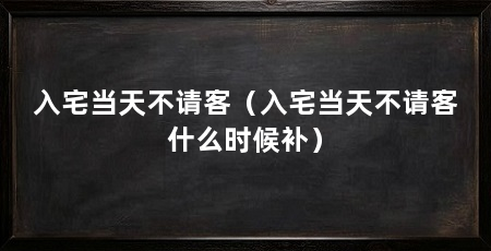 入宅当天不请客（入宅当天不请客什么时候补）