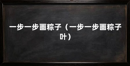 一步一步画粽子（一步一步画粽子叶）