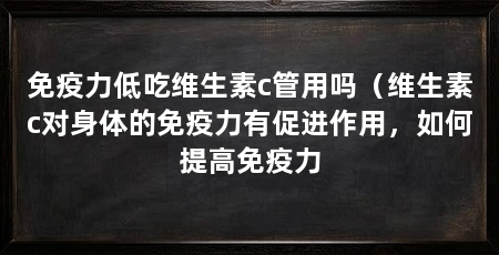 免疫力低吃维生素c管用吗（维生素c对身体的免疫力有促进作用，如何提高免疫力