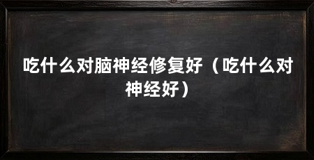 吃什么对脑神经修复好(吃什么对神经好)