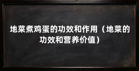地菜煮鸡蛋的功效和作用(地菜的功效和营养价值)
