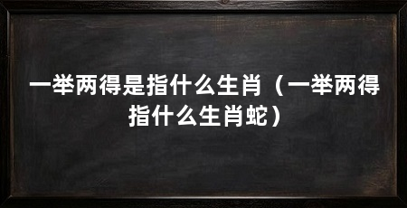 一举两得是指什么生肖(一举两得指什么生肖蛇)