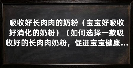 吸收好长肉肉的奶粉(宝宝好吸收好消化的奶粉)(如何选择一款吸收好的长肉肉奶粉,促进宝宝健康成长