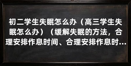 初二学生失眠怎么办(高三学生失眠怎么办)(缓解失眠的方法,合理安排作息时间、合理安排作息时间
