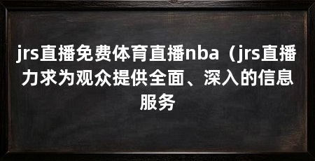 jrs直播免费体育直播nba(jrs直播力求为观众提供全面、深入的信息服务