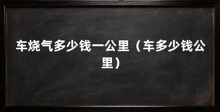 车烧气多少钱一公里(车多少钱公里)