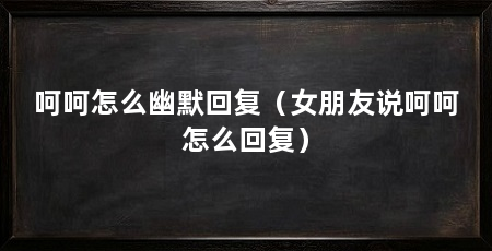 呵呵怎么幽默回复（女朋友说呵呵怎么回复）