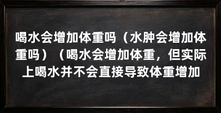 喝水会增加体重吗（水肿会增加体重吗）（喝水会增加体重，但实际上喝水并不会直接导致体重增加