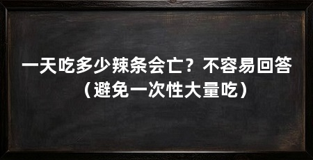 一天吃多少辣条会亡?不容易回答(避免一次性大量吃)