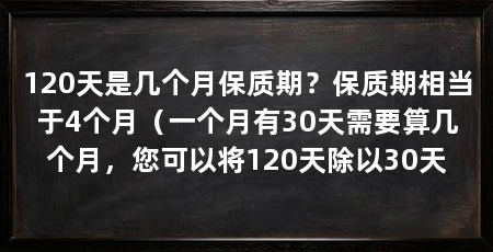 120天是几个月保质期？保质期相当于4个月（一个月有30天需要算几个月，您可以将120天除以30天