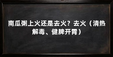 南瓜粥上火还是去火？去火（清热解毒、健脾开胃）