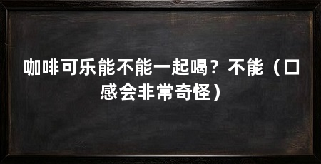 咖啡可乐能不能一起喝?不能(口感会非常奇怪)