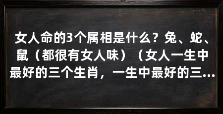 女人命的3个属相是什么？兔、蛇、鼠（都很有女人味）（女人一生中最好的三个生肖，一生中最好的三个生肖女