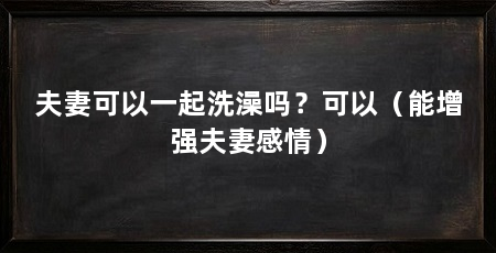 夫妻可以一起洗澡吗？可以（能增强夫妻感情）