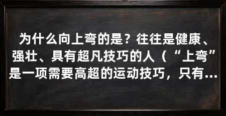 为什么向上弯的是?往往是健康、强壮、具有超凡技巧的人(“上弯”是一项需要高超的运动技巧,只有专业的上弯运动员才能称得上“最优秀”