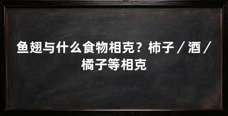 鱼翅与什么食物相克？柿子／酒／橘子等相克