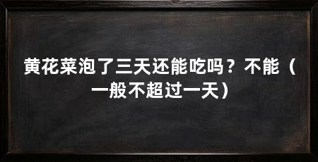 黄花菜泡了三天还能吃吗?不能(一般不超过一天)