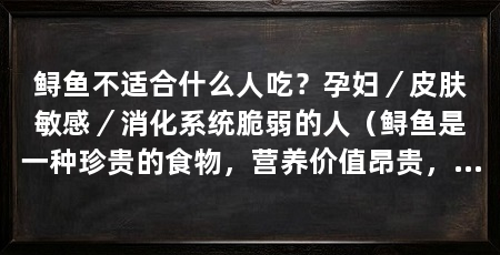 鲟鱼不适合什么人吃？孕妇／皮肤敏感／消化系统脆弱的人（鲟鱼是一种珍贵的食物，营养价值昂贵，营养价值很高