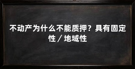 不动产为什么不能质押?具有固定性/地域性