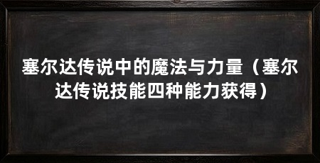 塞尔达传说中的魔法与力量（塞尔达传说技能四种能力获得）