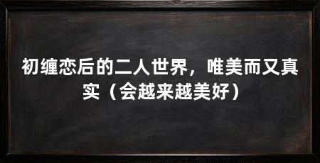 初缠恋后的二人世界,唯美而又真实(会越来越美好)
