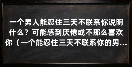 一个男人能忍住三天不联系你说明什么？可能感到厌倦或不那么喜欢你（一个能忍住三天不联系你的男人，可能意味着不同的事情要处理