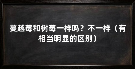 蔓越莓和树莓一样吗？不一样（有相当明显的区别）