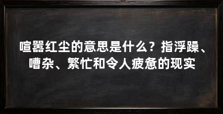 喧嚣红尘的意思是什么?指浮躁、嘈杂、繁忙和令人疲惫的现实